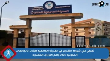 تعرفي على شروط التقديم في المدينة الجامعية للبنات بالجامعات الحكومية 2025 وأهم الأوراق المطلوبة